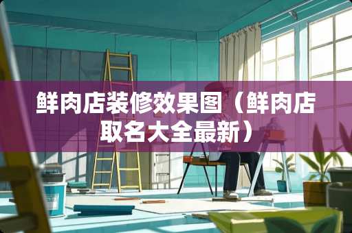 鲜肉店装修效果图（鲜肉店取名大全最新）