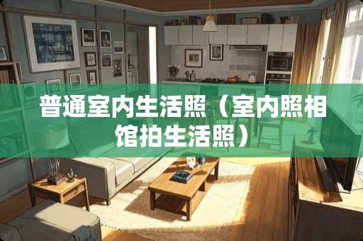 普通室内生活照（室内照相馆拍生活照）