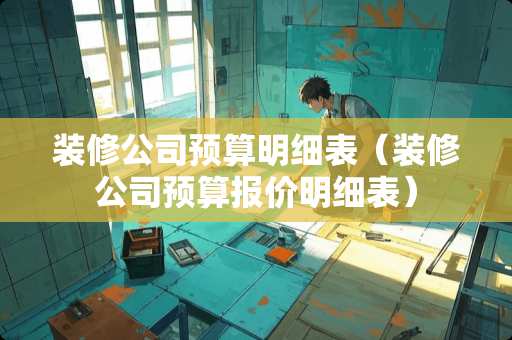 装修公司预算明细表（装修公司预算报价明细表）