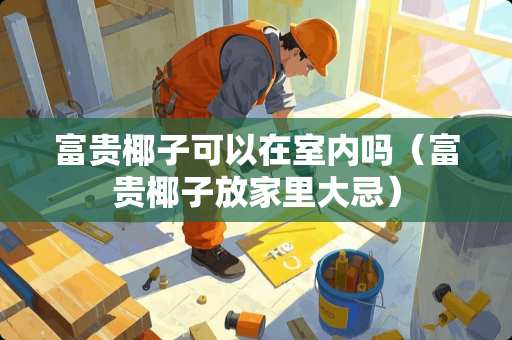 富贵椰子可以在室内吗（富贵椰子放家里大忌）