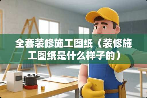 全套装修施工图纸（装修施工图纸是什么样子的）