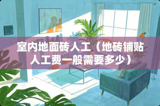 室内地面砖人工（地砖铺贴人工费一般需要多少）