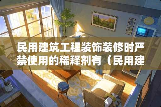 民用建筑工程装饰装修时严禁使用的稀释剂有（民用建筑工程室内装修时严禁使用）