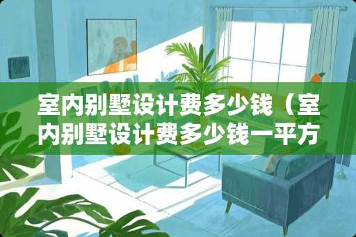 室内别墅设计费多少钱（室内别墅设计费多少钱一平方）