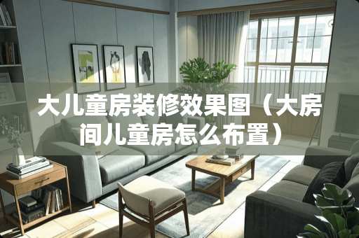 大儿童房装修效果图（大房间儿童房怎么布置）
