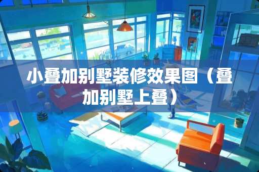 小叠加别墅装修效果图（叠加别墅上叠）