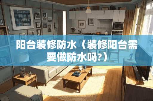 阳台装修防水（装修阳台需要做防水吗?）