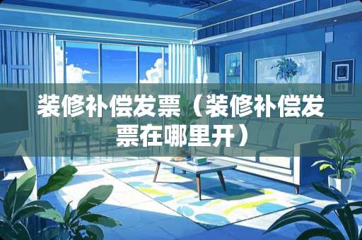 装修补偿发票（装修补偿发票在哪里开）