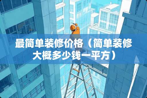 最简单装修价格（简单装修大概多少钱一平方）
