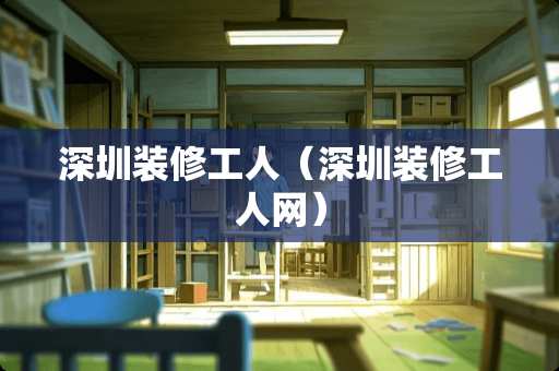 深圳装修工人（深圳装修工人网）