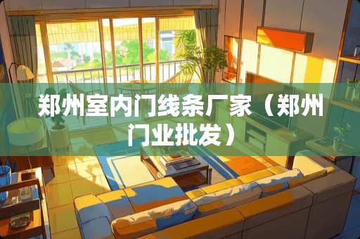 郑州室内门线条厂家（郑州门业批发）