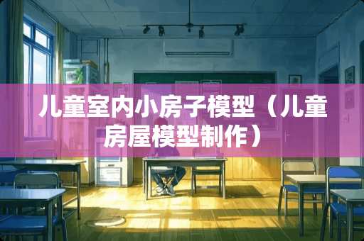 儿童室内小房子模型（儿童房屋模型制作）