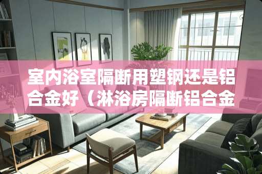 室内浴室隔断用塑钢还是铝合金好（淋浴房隔断铝合金好还是不锈钢好）