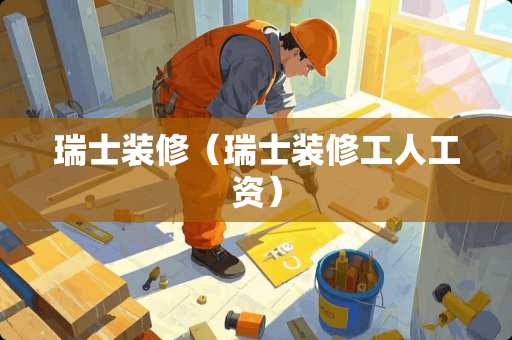 瑞士装修（瑞士装修工人工资）