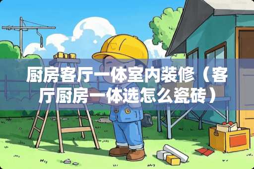 厨房客厅一体室内装修（客厅厨房一体选怎么瓷砖）