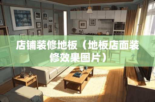 店铺装修地板（地板店面装修效果图片）