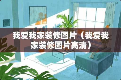 我爱我家装修图片（我爱我家装修图片高清）