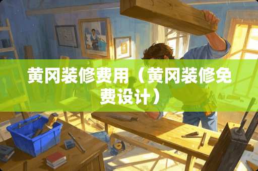 黄冈装修费用（黄冈装修免费设计）