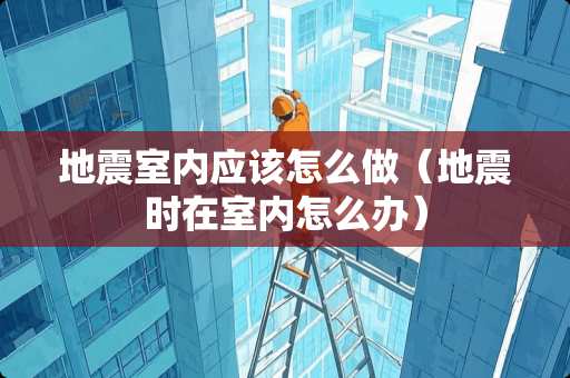 地震室内应该怎么做（地震时在室内怎么办）
