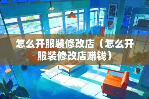 怎么开服装修改店（怎么开服装修改店赚钱）