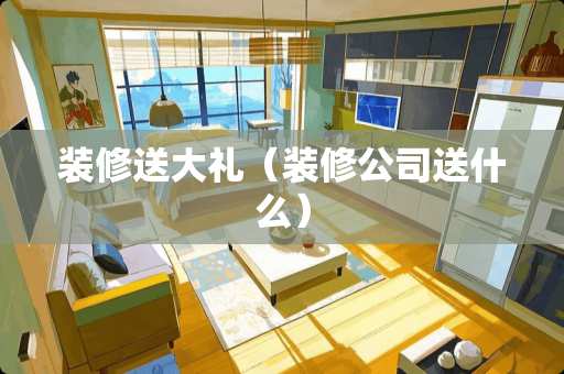 装修送大礼（装修公司送什么）