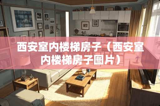 西安室内楼梯房子（西安室内楼梯房子图片）