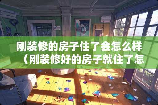 刚装修的房子住了会怎么样（刚装修好的房子就住了怎么办）