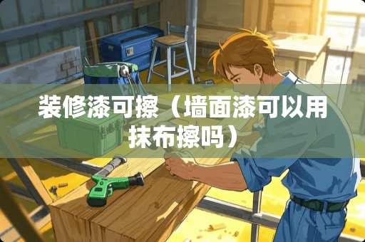 装修漆可擦（墙面漆可以用抹布擦吗）