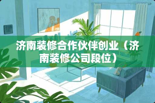 济南装修合作伙伴创业（济南装修公司段位）