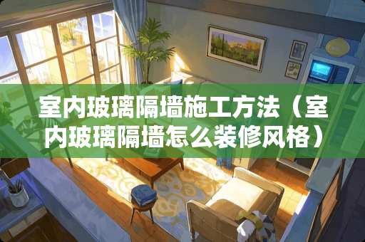 室内玻璃隔墙施工方法（室内玻璃隔墙怎么装修风格）