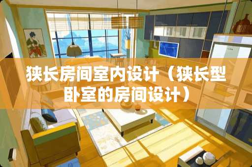 狭长房间室内设计（狭长型卧室的房间设计）