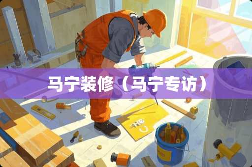 马宁装修（马宁专访）