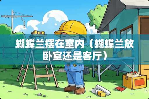 蝴蝶兰摆在室内（蝴蝶兰放卧室还是客厅）