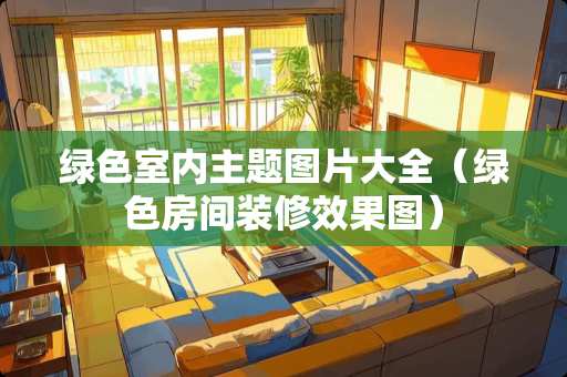 绿色室内主题图片大全（绿色房间装修效果图）