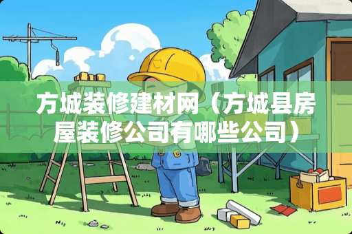 方城装修建材网（方城县房屋装修公司有哪些公司）