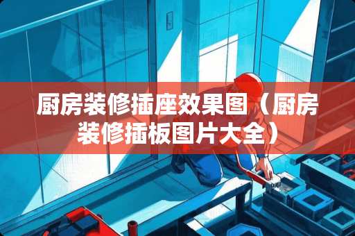 厨房装修插座效果图（厨房装修插板图片大全）