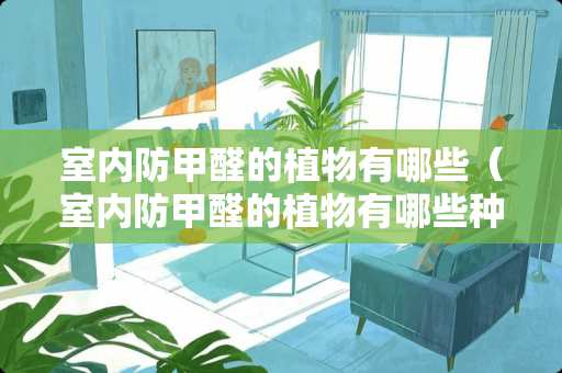 室内防甲醛的植物有哪些（室内防甲醛的植物有哪些种类）