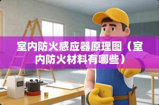室内防火感应器原理图（室内防火材料有哪些）