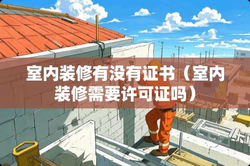 室内装修有没有证书（室内装修需要许可证吗）