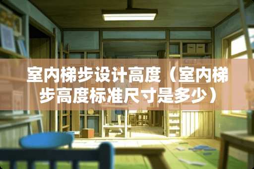 室内梯步设计高度（室内梯步高度标准尺寸是多少）