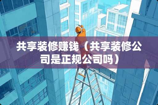 共享装修赚钱（共享装修公司是正规公司吗）
