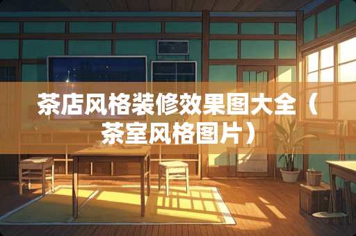茶店风格装修效果图大全（茶室风格图片）