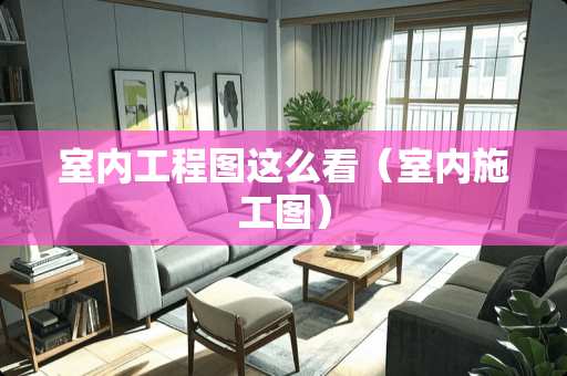 室内工程图这么看（室内施工图）