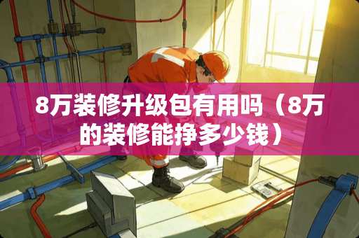 8万装修升级包有用吗（8万的装修能挣多少钱）