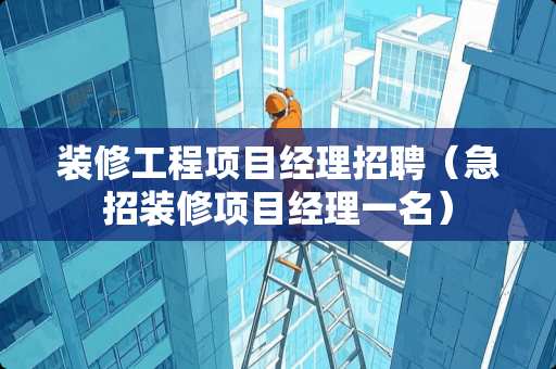装修工程项目经理招聘（急招装修项目经理一名）