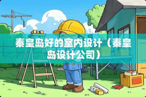 秦皇岛好的室内设计（秦皇岛设计公司）