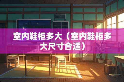 室内鞋柜多大（室内鞋柜多大尺寸合适）