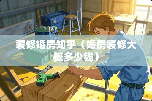 装修婚房知乎（婚房装修大概多少钱）