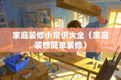 家庭装修小常识大全（家庭装修简单装修）