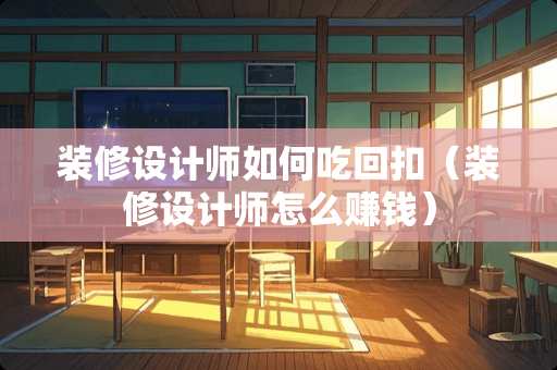 装修设计师如何吃回扣（装修设计师怎么赚钱）